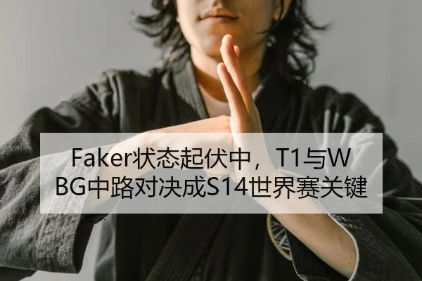 Faker状态起伏中，T1与WBG中路对决成S14世界赛关键